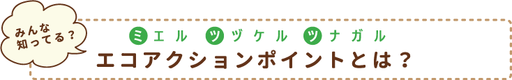 みんな知ってる？ハジメル・ツナガル・ツヅケル エコアクションポイントとは？